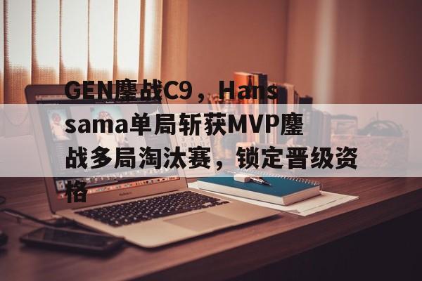 GEN鏖战C9,Hanssama单局斩获MVP鏖战多局淘汰赛,锁定晋级资格的简单介绍 GEN鏖战C9,Hanssama单局斩获MVP鏖战多局淘汰赛,锁定晋级资格的简单介绍